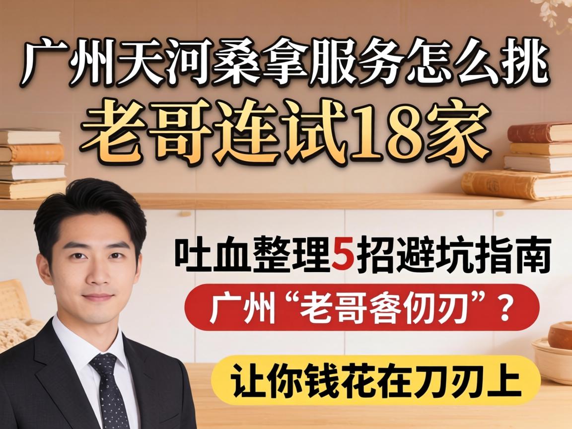 广州天河桑拿服务怎么挑？老哥连试18家，吐血整理5招避坑指南，让你钱花在刀刃上！
