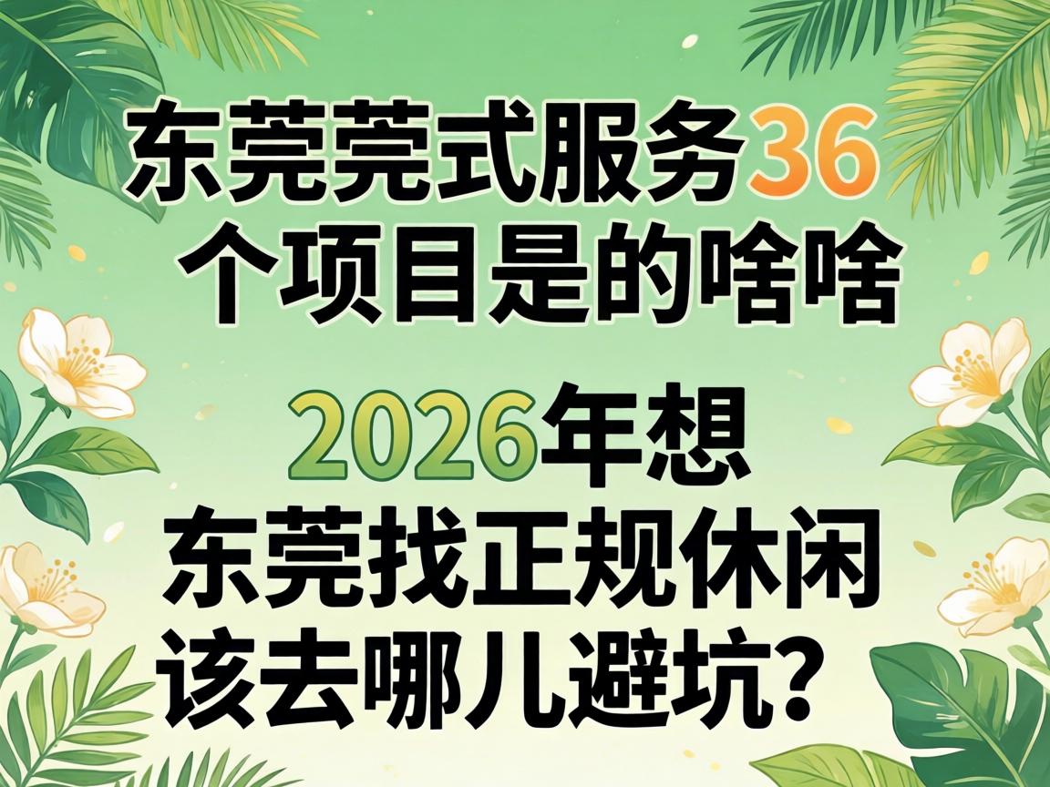 东莞莞式效劳36个项目是啥？？？2026年想在东莞找正规休闲，，，该去哪儿避坑？？？