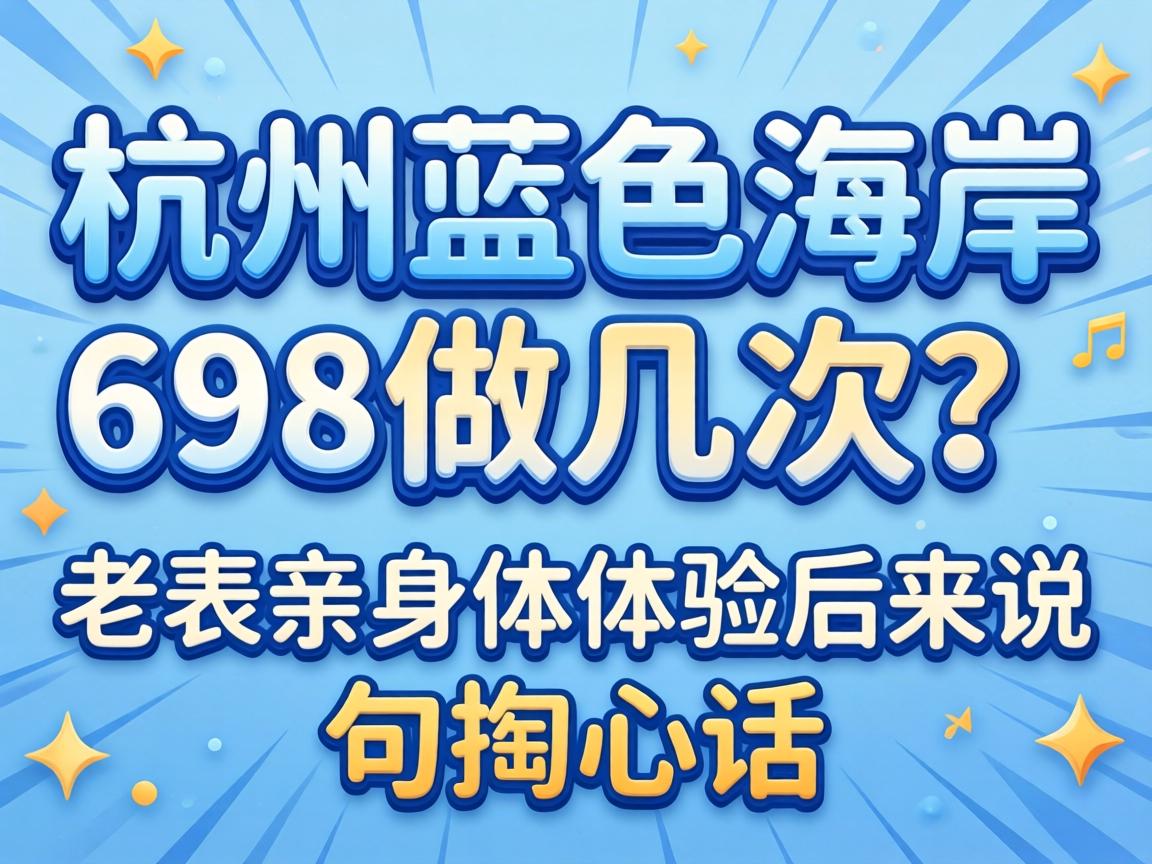 杭州蓝色海岸698做几次?老表亲身体验后来说句掏心话