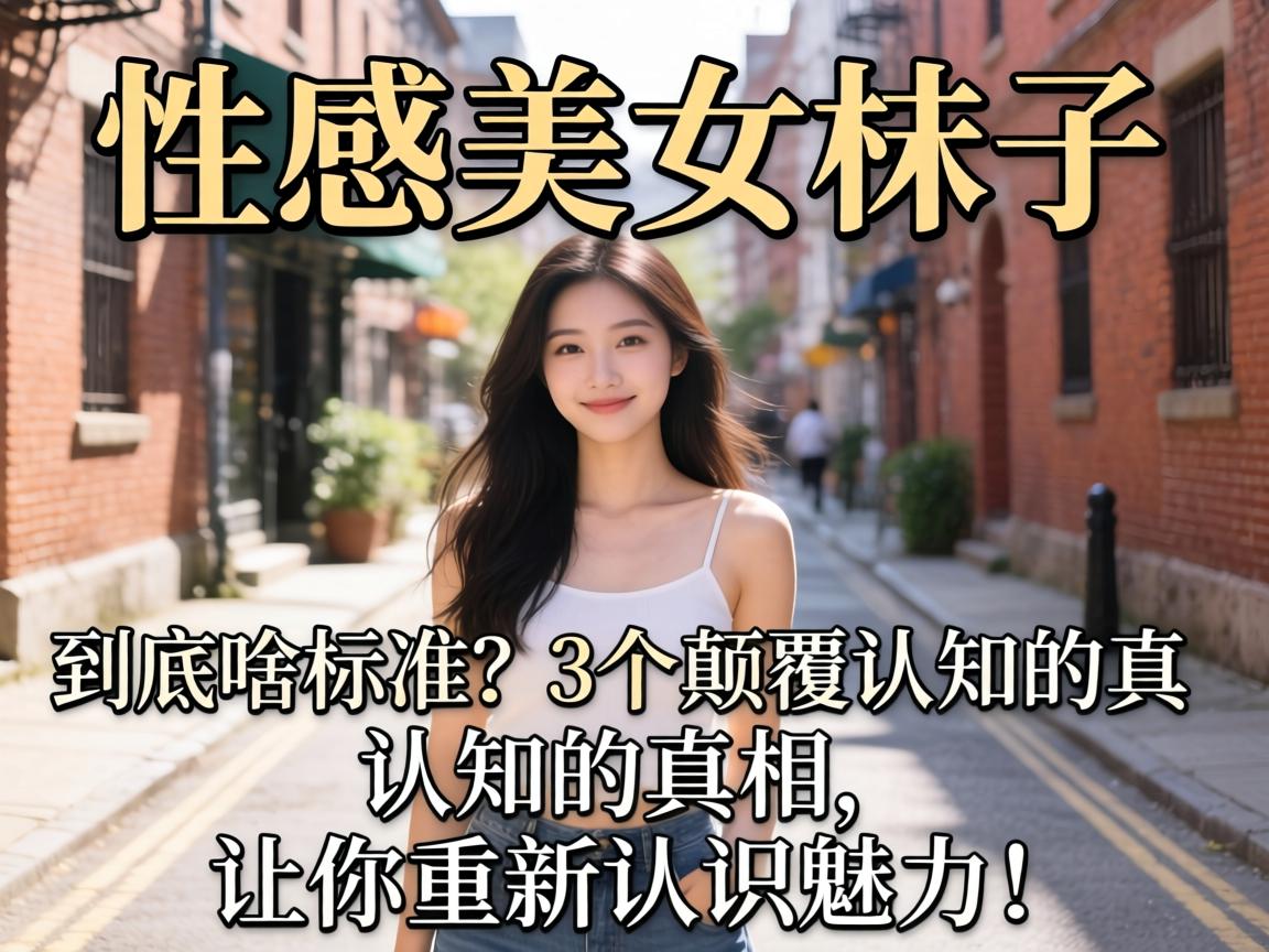 性感美女妹子，到底啥标准？3个颠覆认知的真相，让你重新认识魅力！
