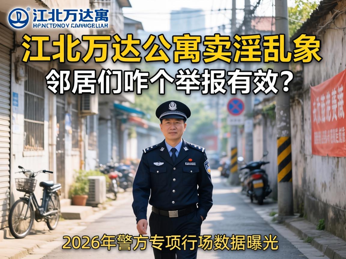 江北万达公寓卖淫乱象,邻居们咋个举报有效?2026年警方专项行动数据曝光