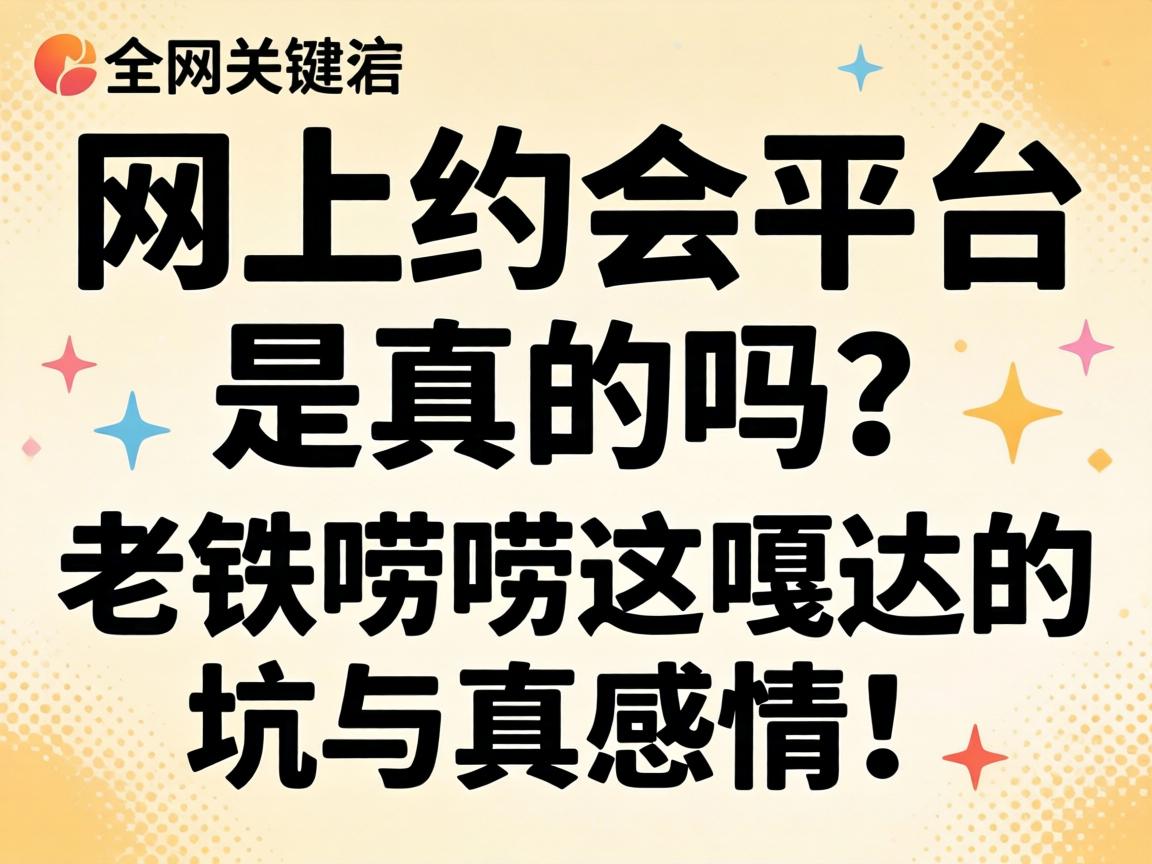 网上约会平台是真的吗？老铁唠唠这嘎达的坑与真感情！