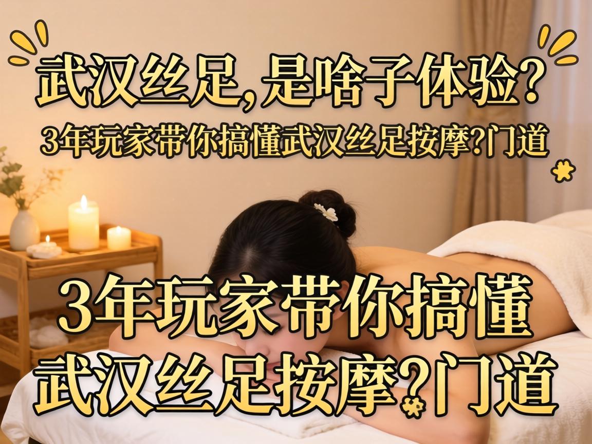 武汉丝足_是啥子体验？3年玩家带你搞懂武汉丝足按摩的门道