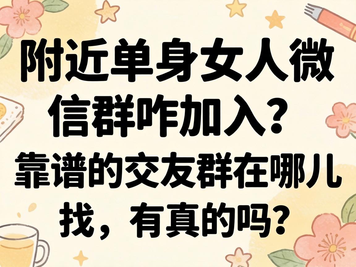 附近单身女人微信群咋加入？靠谱的交友群在哪儿找，有真的吗？