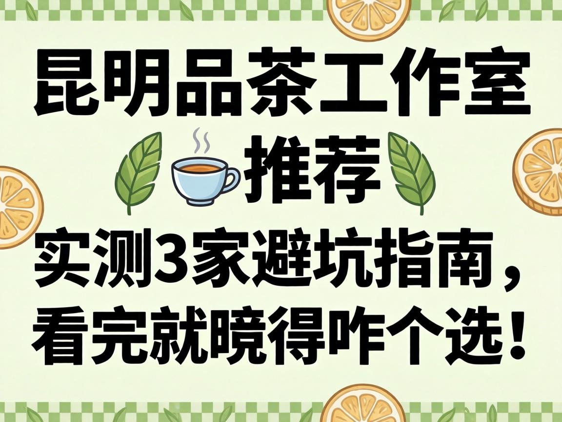昆明品茶事情室推荐_实测3家避坑指南，，，，，看完就晓得咋个。。。。