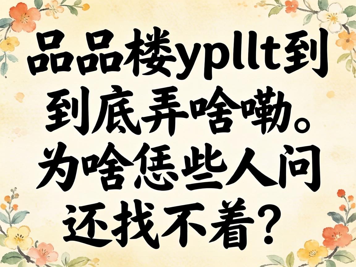 һƷ¥ypllt������Ūɶ����Ϊɶ��Щ���ʻ��Ҳ�����