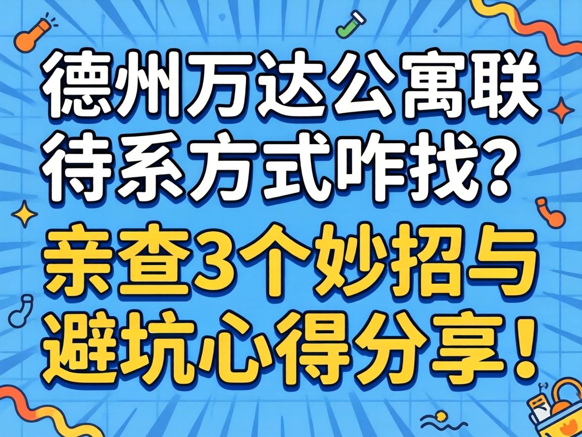 德州万达公寓联系方式咋找？，亲测3个妙招与避坑心得分享！