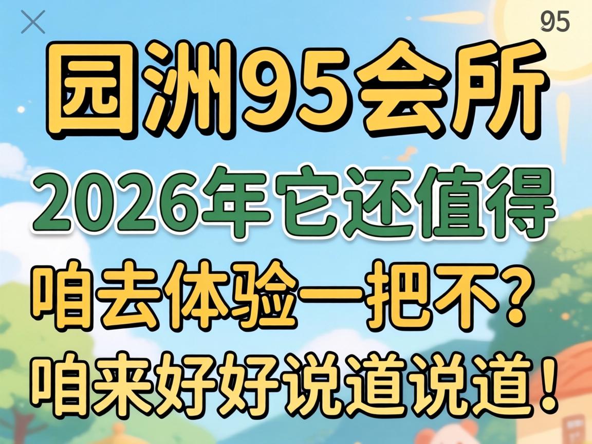 园洲95会所，，，，在2026年它还值得咱去体验一把不？？？咱来好好说道说道！