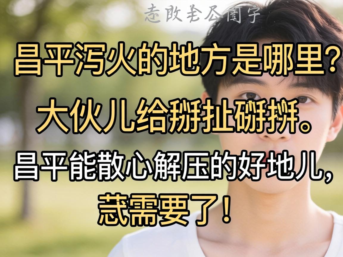 昌平泻火的处所是哪里？大伙儿给掰扯掰扯昌平能散心解压的好地儿，忒必要了！