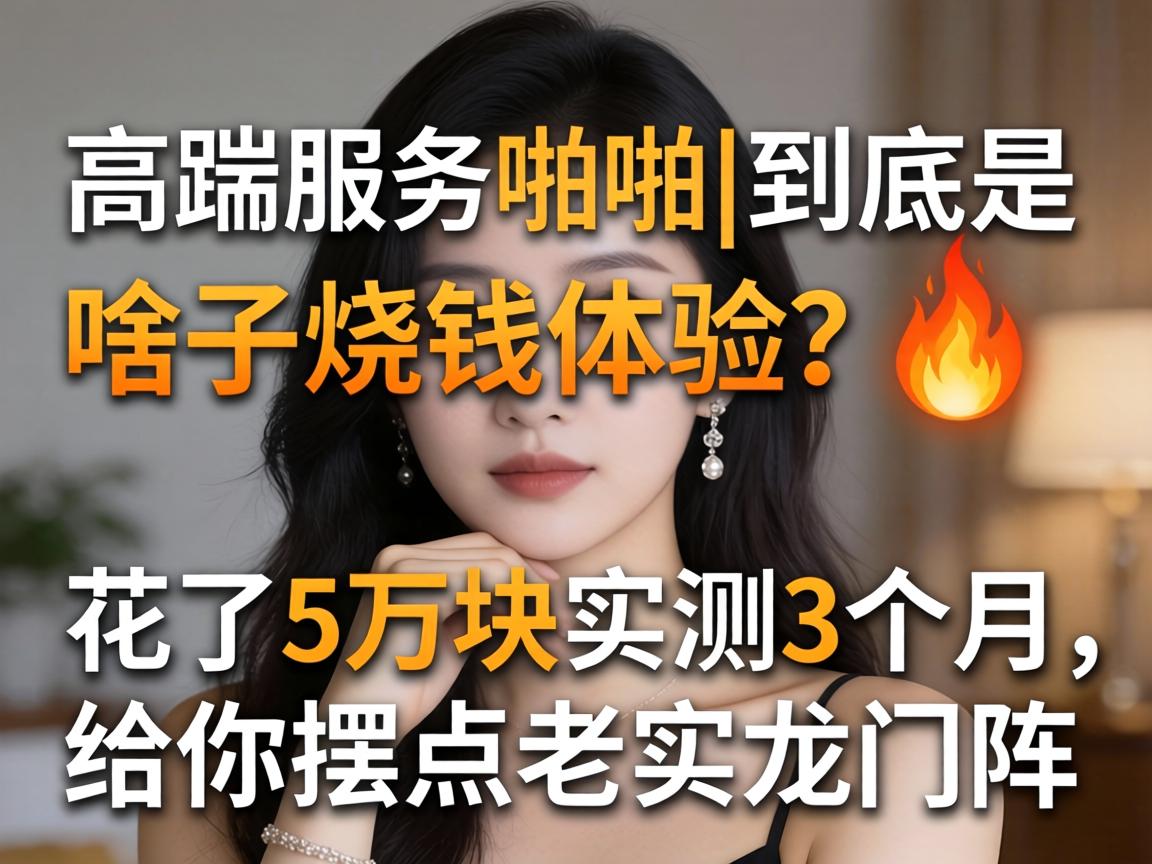 高端服务啪啪|到底是啥子烧钱体验??花了5万块实测3个月,给你摆点老实龙门阵