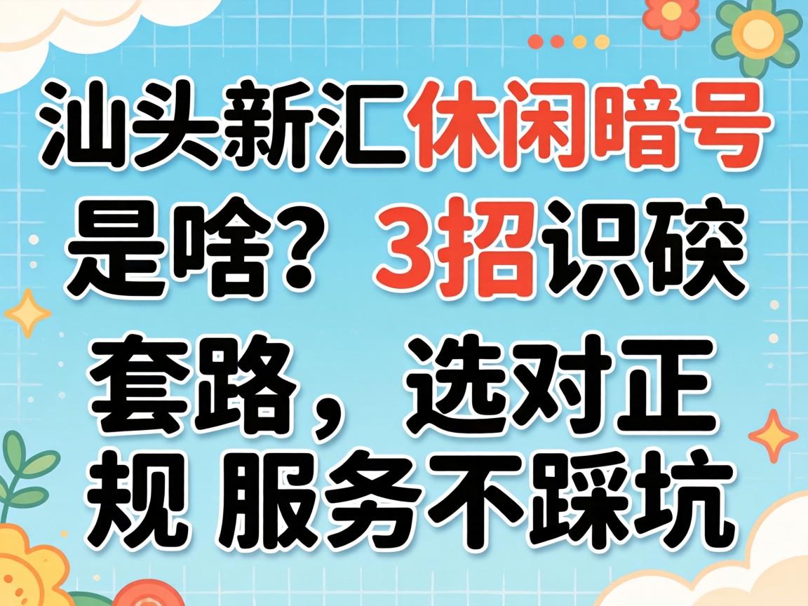 汕头新汇休闲暗号是啥？3招识破套路，选对正规服务不踩坑