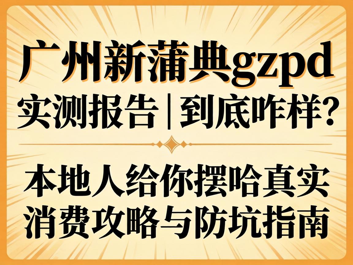广州新蒲典gzpd_实测报告｜到底咋样？本地人给你摆哈真实消费攻略与防坑指南
