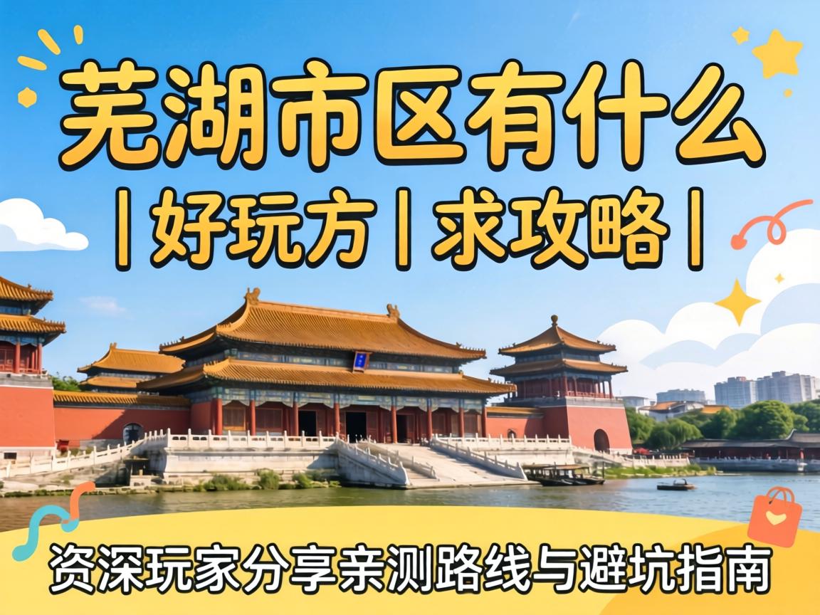 芜湖市区有什么好玩的地方 | 求攻略 | 资深玩家分享亲测路线与避坑指南