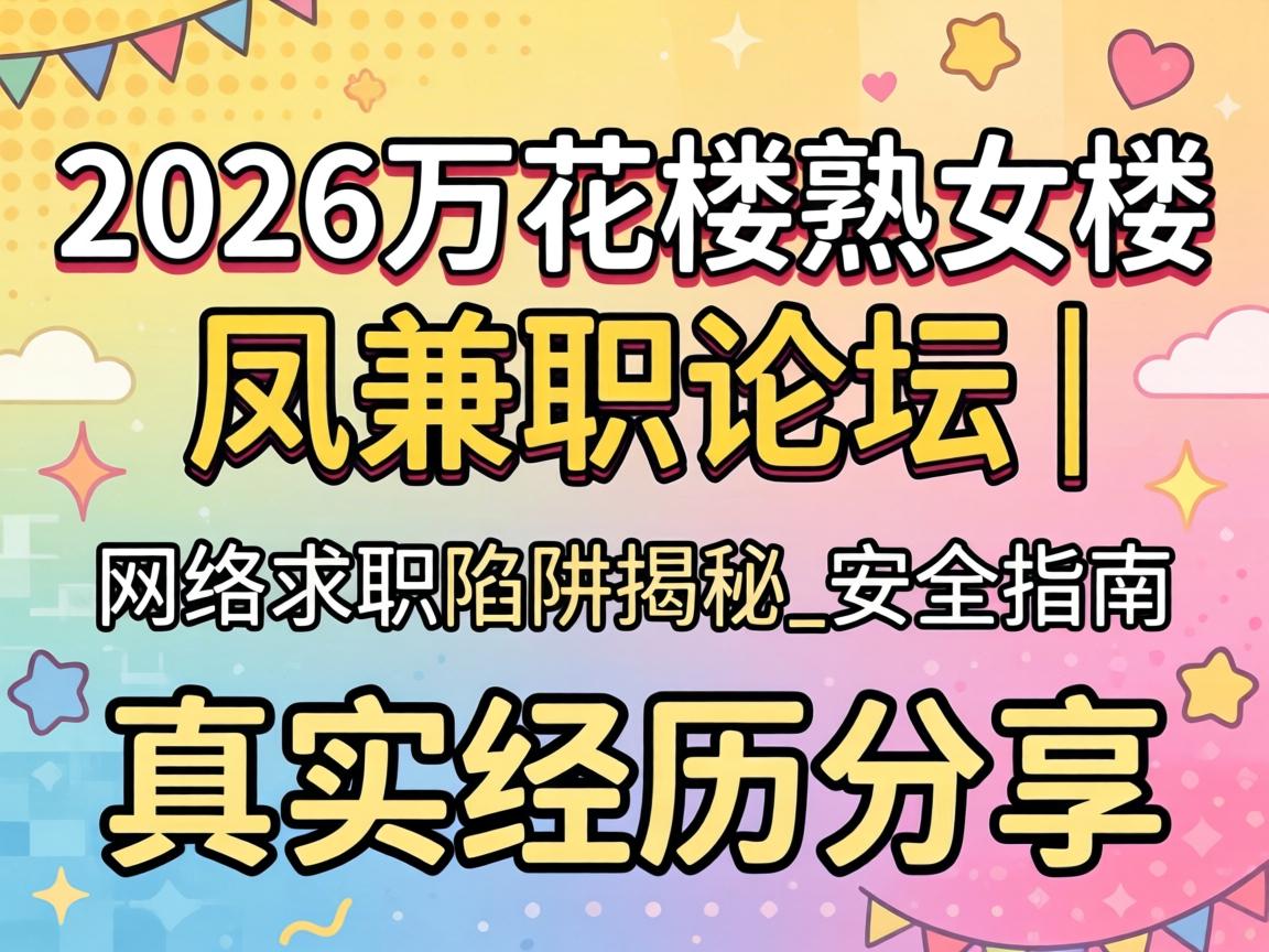 2026万花楼熟女楼凤兼职论坛｜网络求职陷阱揭秘_安全指南与真实经历分享