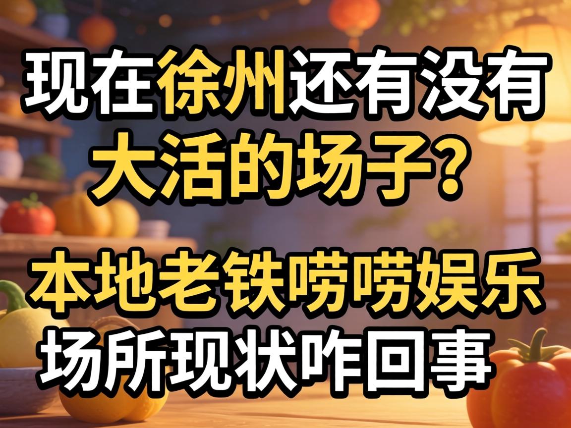 现在徐州还有没有大活的场子？本地老铁唠唠娱乐场所现状咋回事