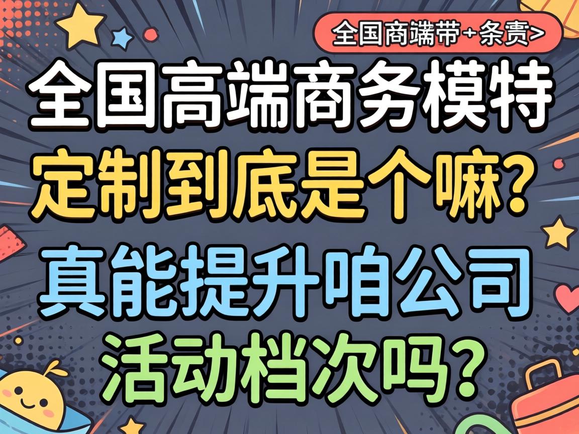 全国高端商务模特定制到底是个嘛？真能提升咱公司活动档次吗？