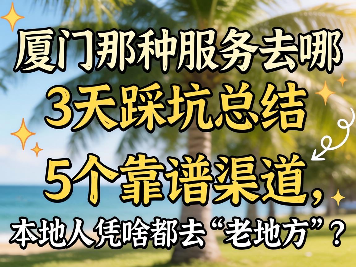 厦门那种效劳去哪，，，3天踩坑总结出5个靠谱渠道，，，外地人凭啥都去“老地方”？？
