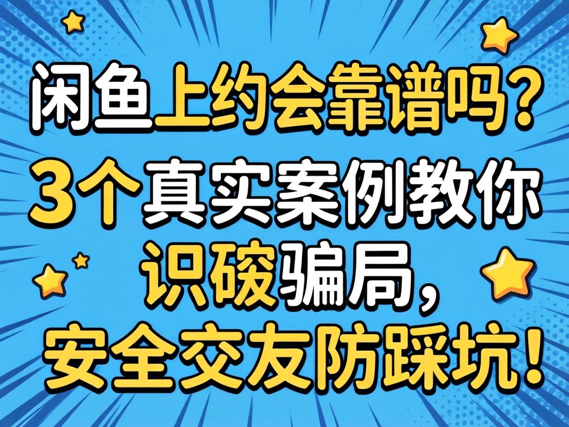 闲鱼上约会靠谱吗？3个真实案例教你识破骗局，安全交友防踩坑