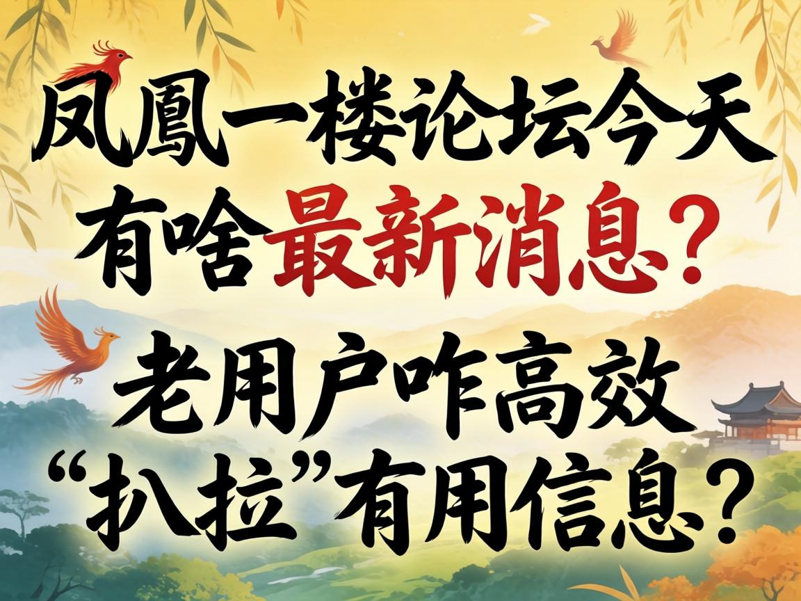 一凤一楼论坛今天有啥最新新闻？老用户咋高效“扒拉”有效信息？