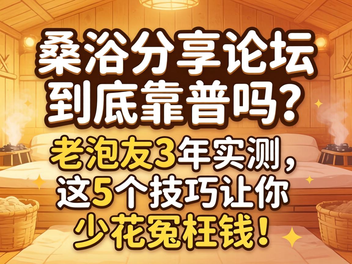 桑拿分享论坛到底靠谱吗？老泡友3年实测，这5个技巧让你少花冤枉钱！