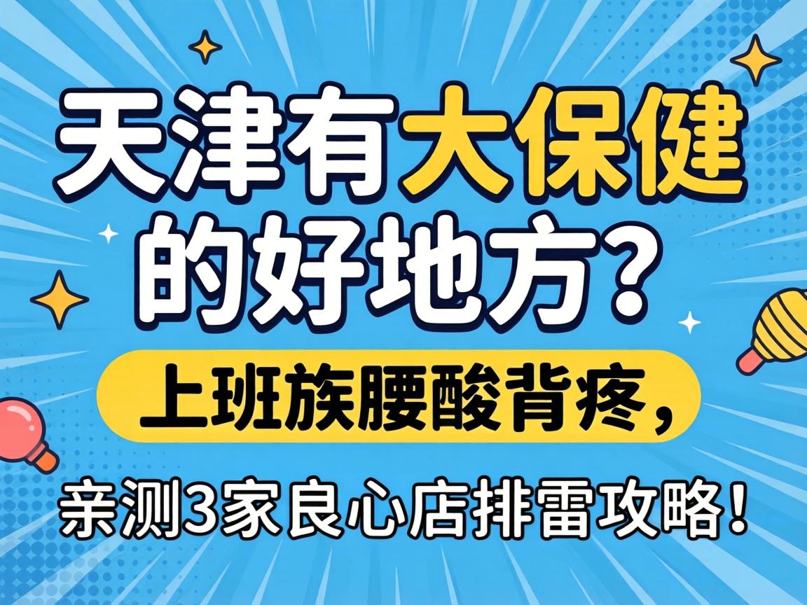 天津有大保健的好地方？上班族腰酸背痛，亲测3家良心店排雷攻略！