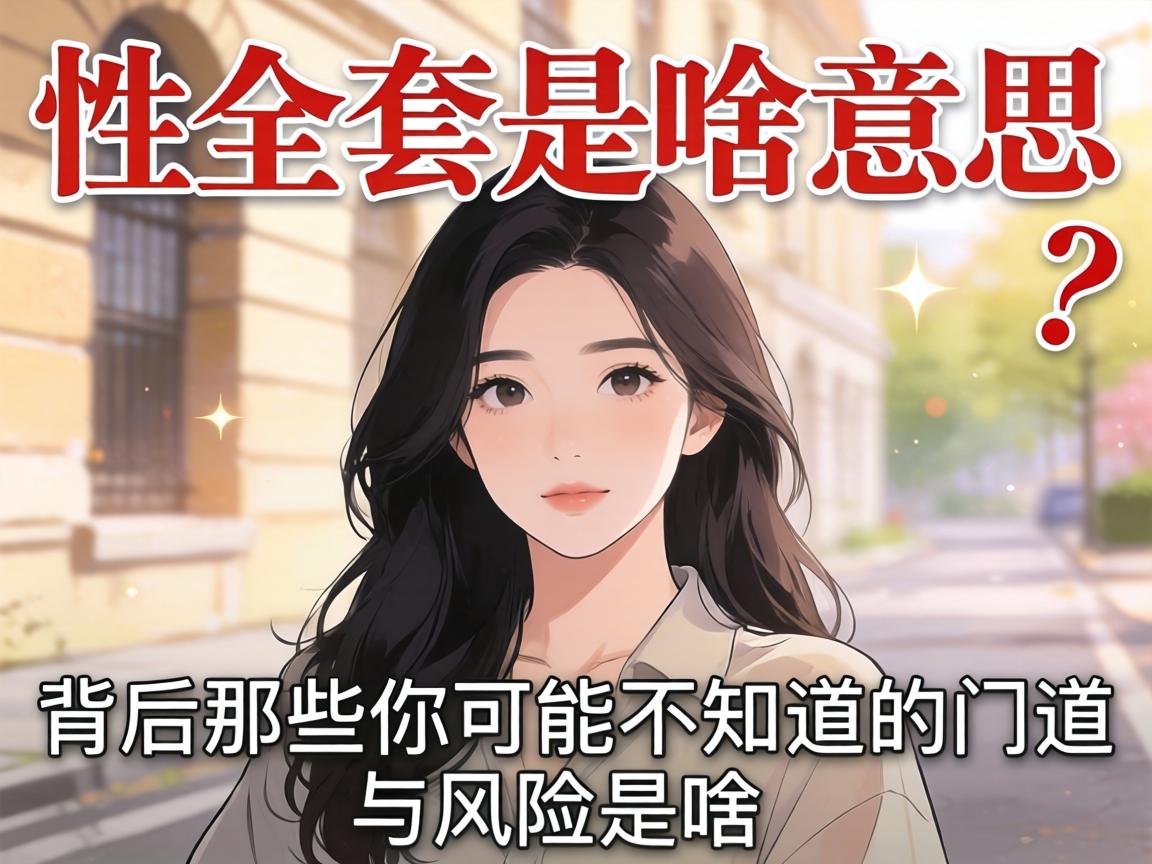 性全套是啥意思？背后那些你可能不知道的门道与风险是啥？