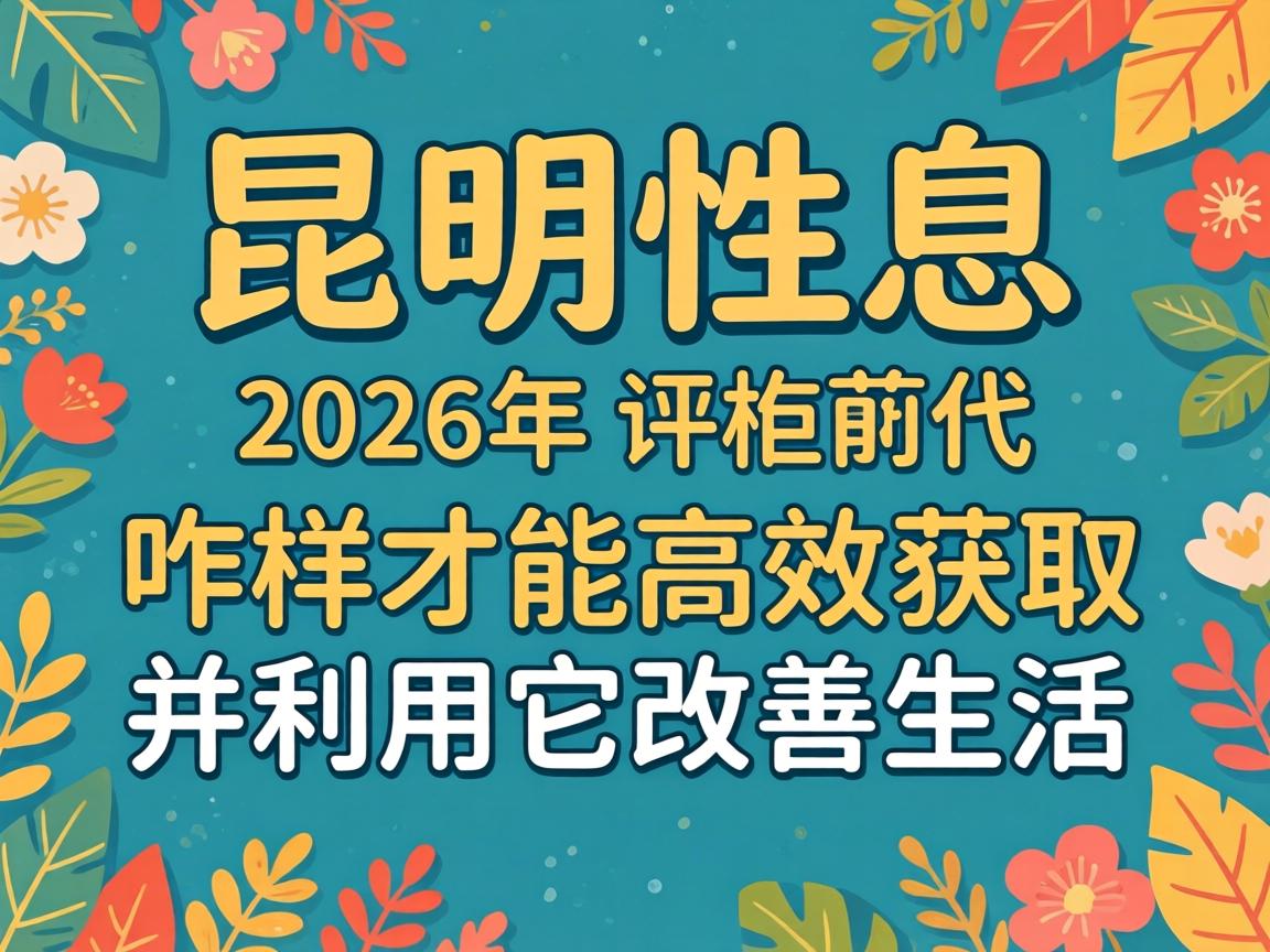 昆明性息:在2026年,咋样才能高效获取并利用它改善生活?