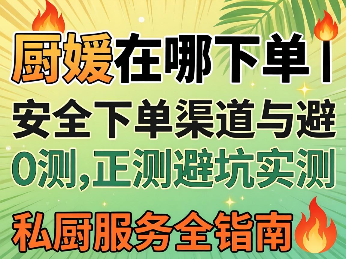 厨媛在哪下单｜安全下单渠道与避坑实测，私厨服务全指南?