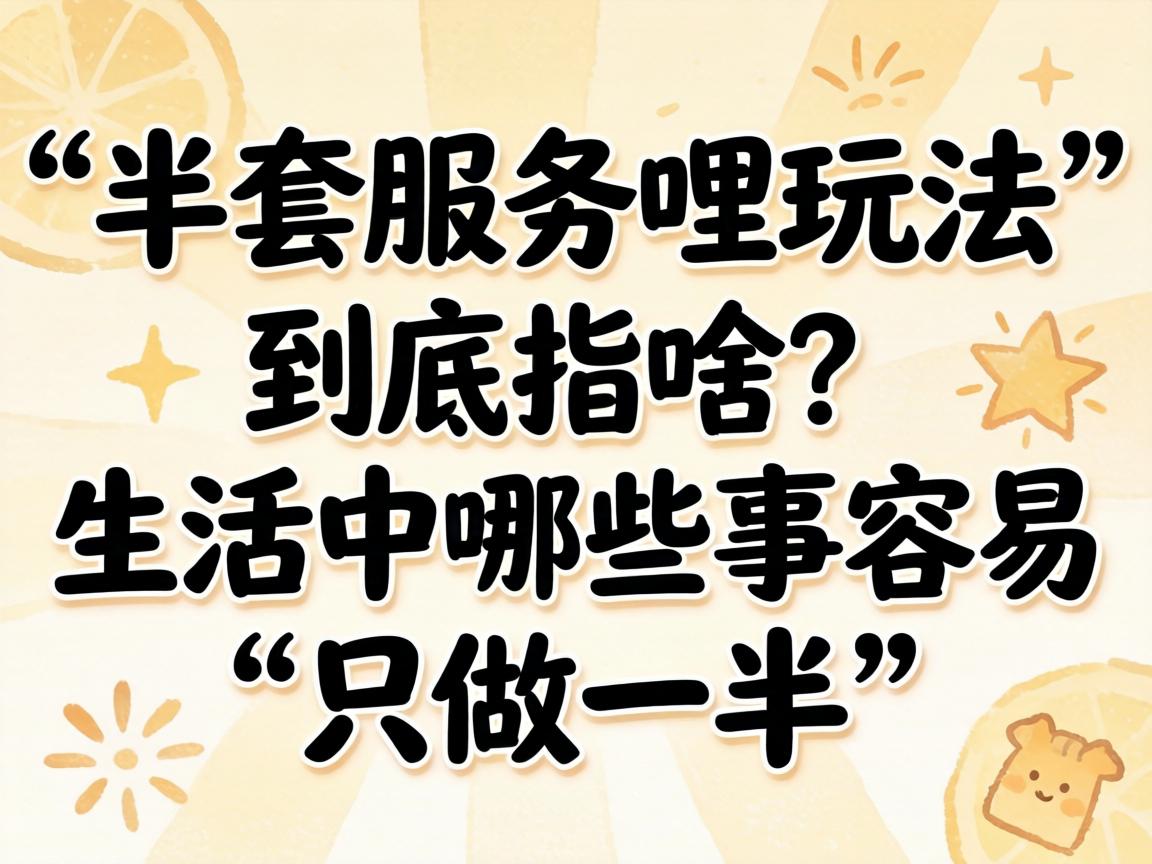 “半套服务哩玩法”到底指啥？生活中哪些事容易“只做一半”？