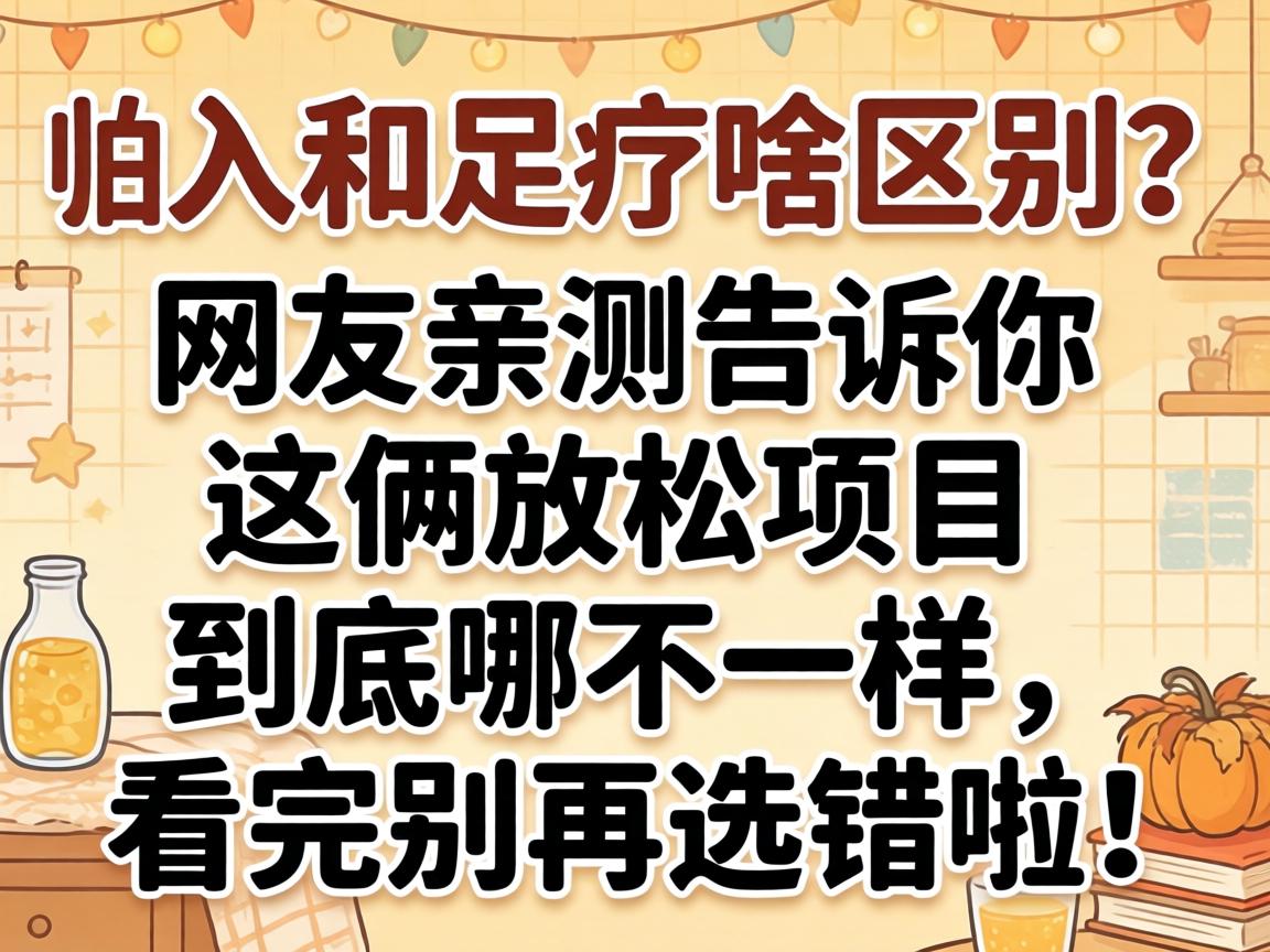 spa和足疗啥区别？网友亲测告诉你这俩放松项目到底哪不一样，看完别再选错啦！