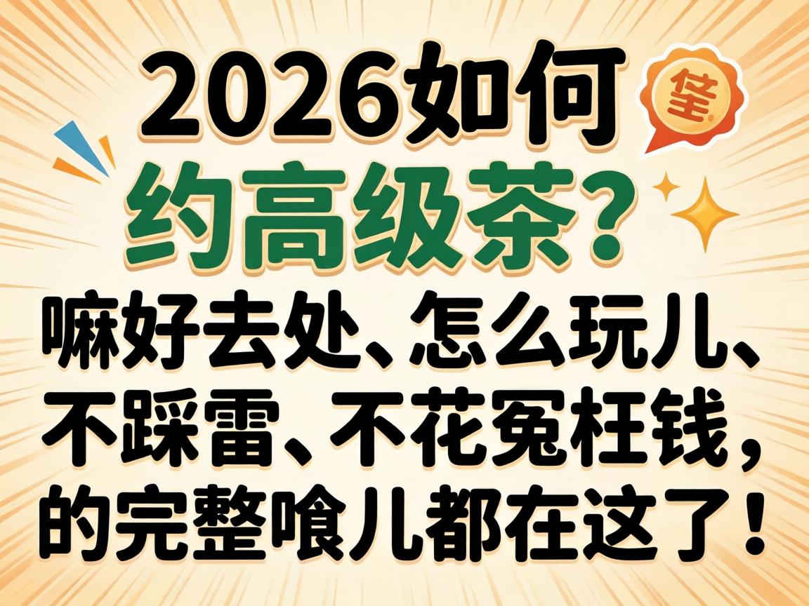 2026如何在约高级茶？嘛好去处、怎幺玩儿、不踩雷、不花冤枉钱的完整哏儿都在这了！