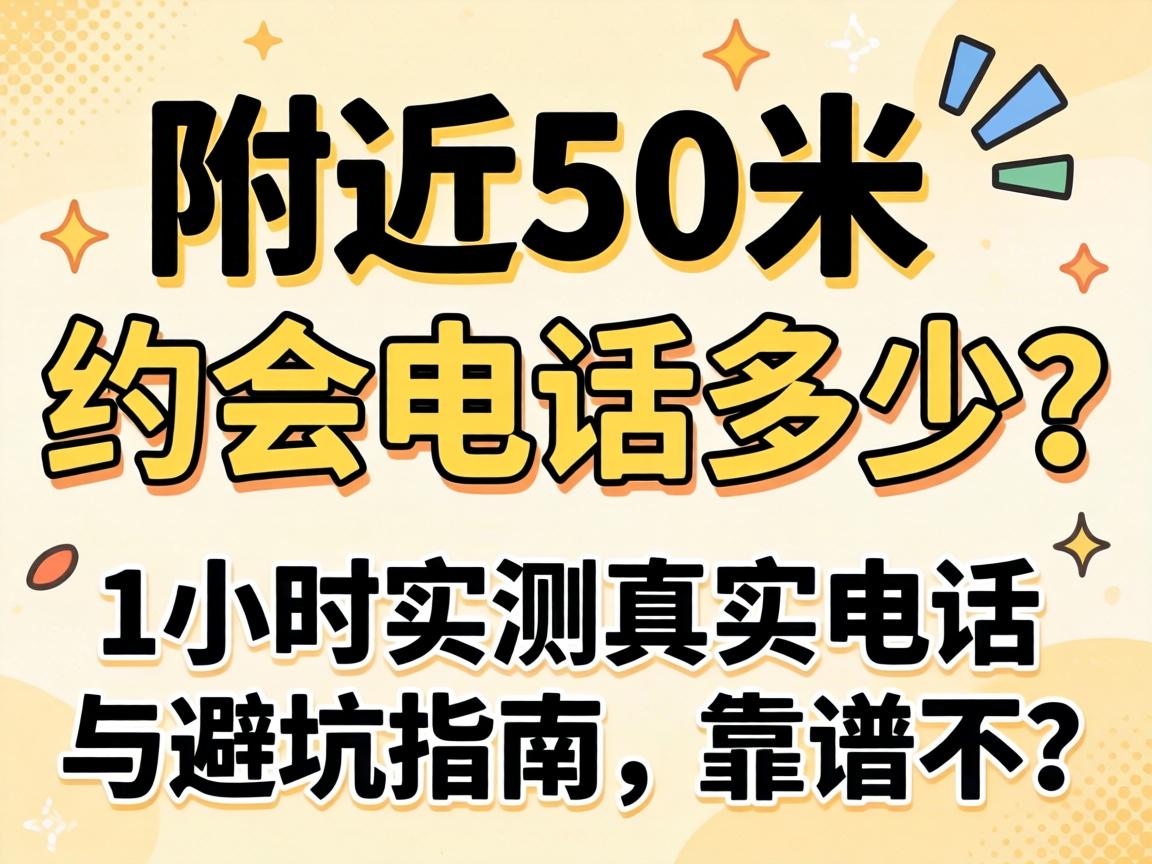 附近50米约会电话多少？1小时实测真实电话与避坑指南，靠谱不？