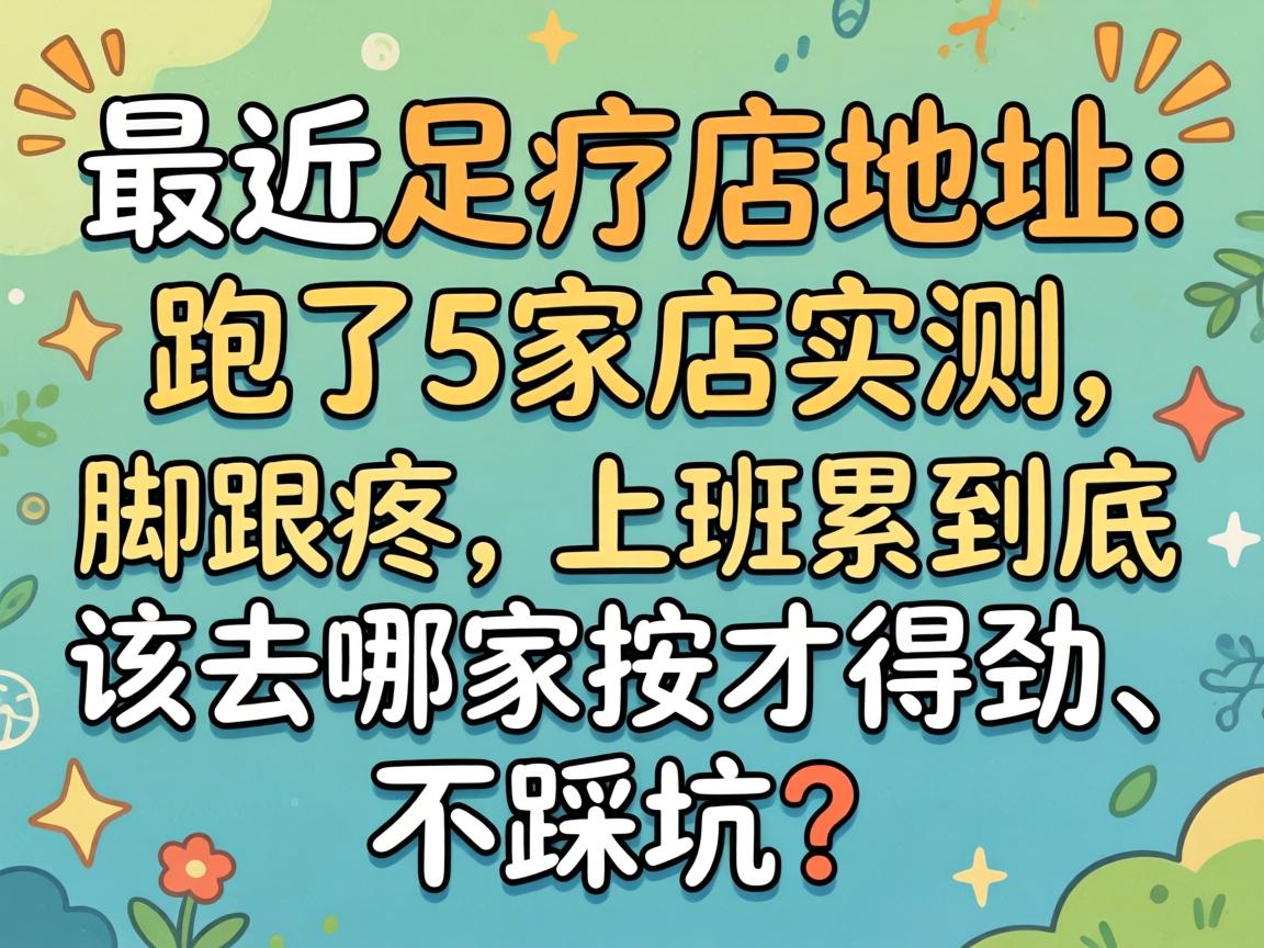 最近足疗店地址，跑了5家店实测，脚跟疼、上班累到底该去哪家按才得劲、不踩坑？