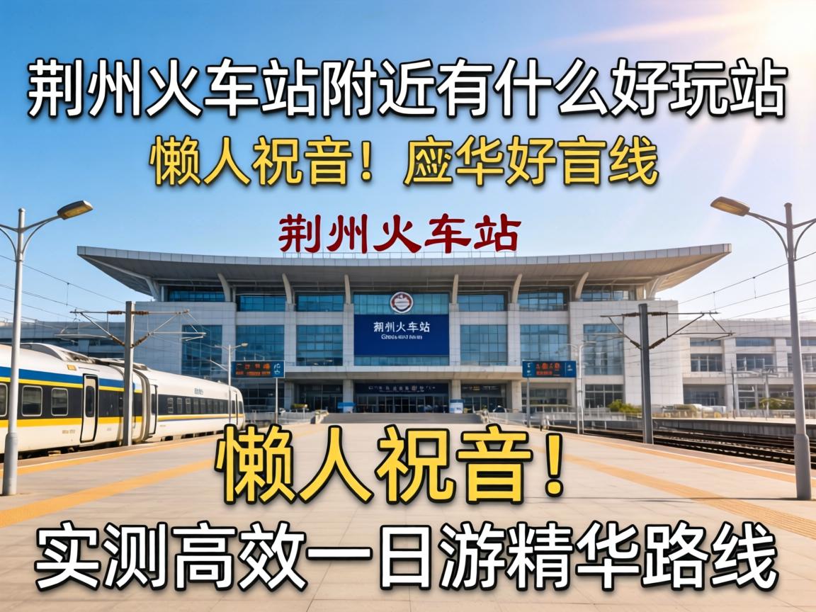 荆州火车站左近有什么好玩的 懒人福音！实测高效一日游精华路线