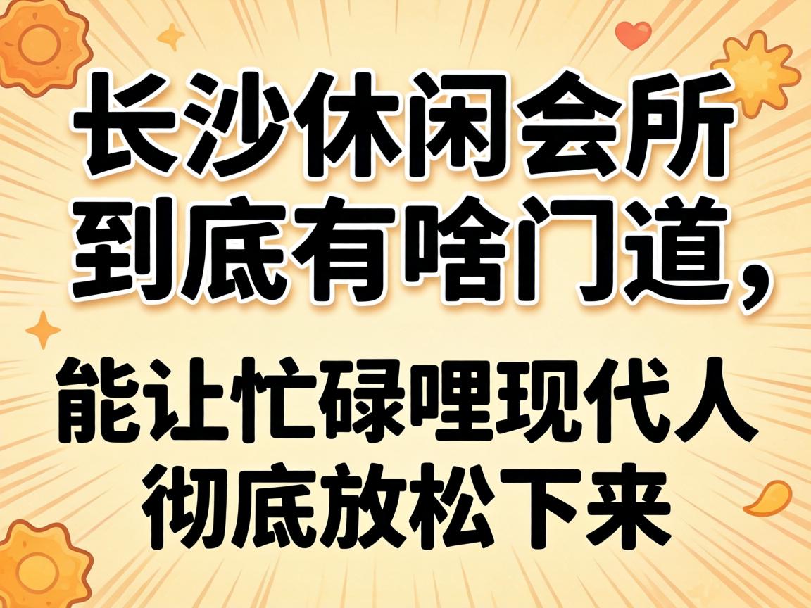 长沙休闲会所到底有啥蹊径，能让忙乱哩现代人彻底放松下来？