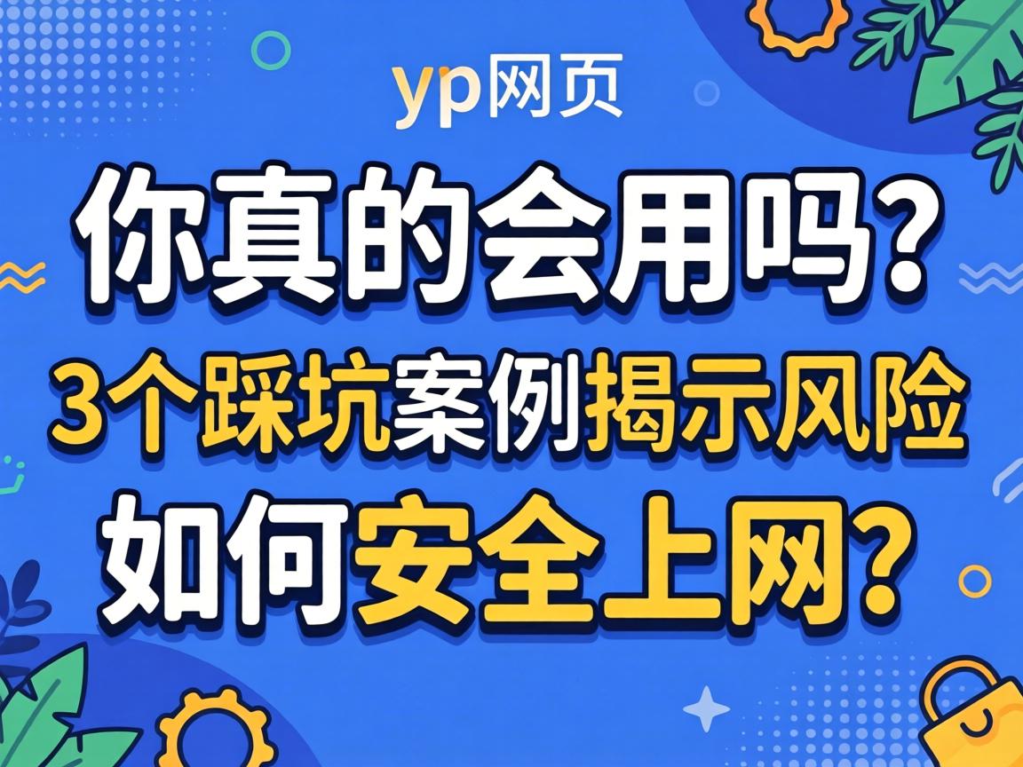 yp网页，你真的会用吗？3个踩坑案例揭示风险，若何安全上网？