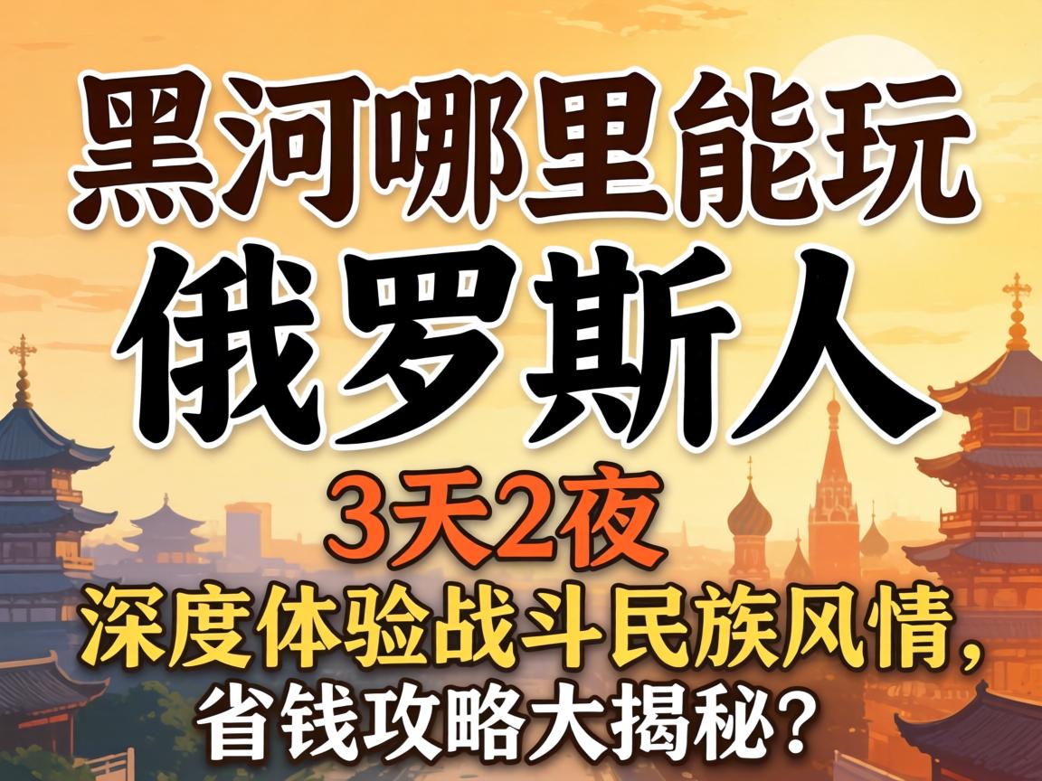 黑河哪里能玩俄罗斯人，3天2夜如何深度体验战斗民族风情、省钱攻略大揭秘？