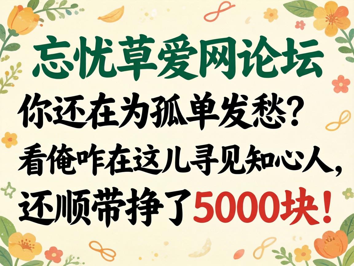 忘忧草爱网论坛,你还在为孤单发愁?看俺咋在这儿寻见知心人,还顺带挣了5000块!