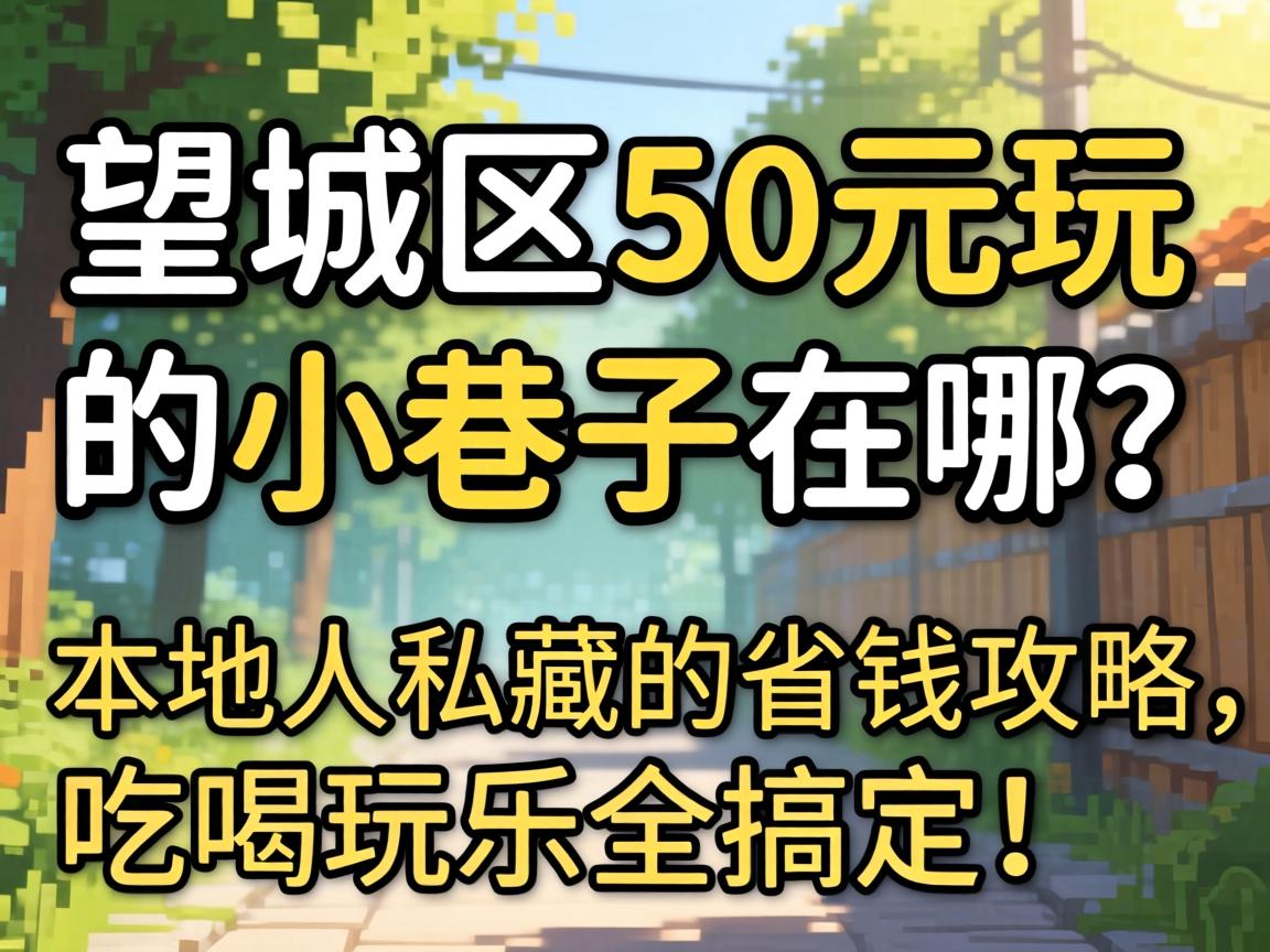 望城区50元玩的幼小路在哪？本地人私藏的省钱攻略，吃喝玩乐全搞定！