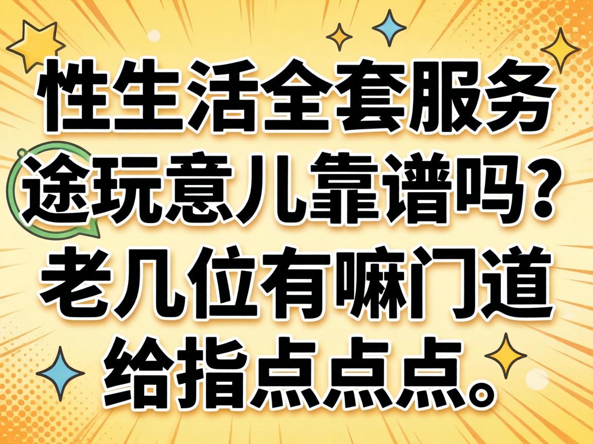 性生活全套服务这玩意儿靠谱吗？老几位有嘛门道给指点指点？