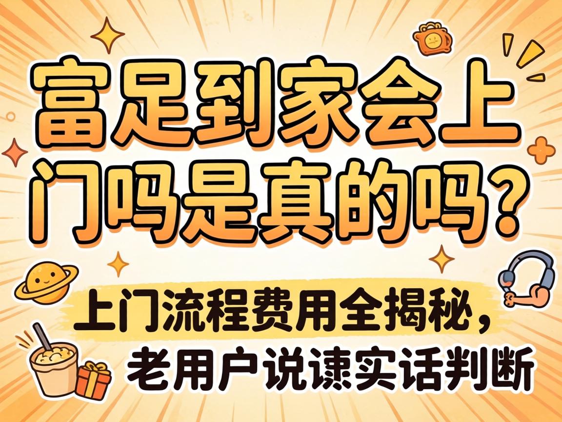 富足到家会上门吗是真的吗？上门流程用度全揭秘，老用户说说真话