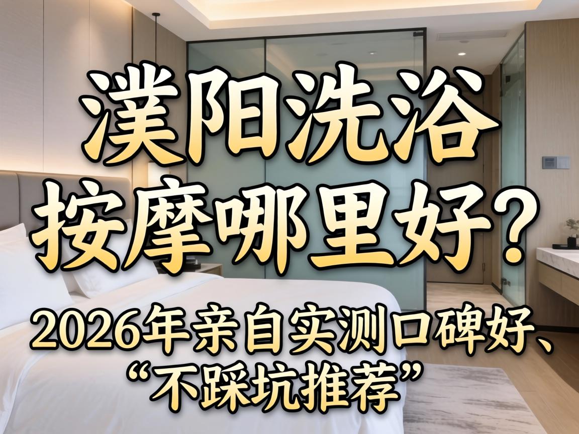 濮阳洗浴按摩哪里好？2026年亲自实测口碑好、不踩坑推荐