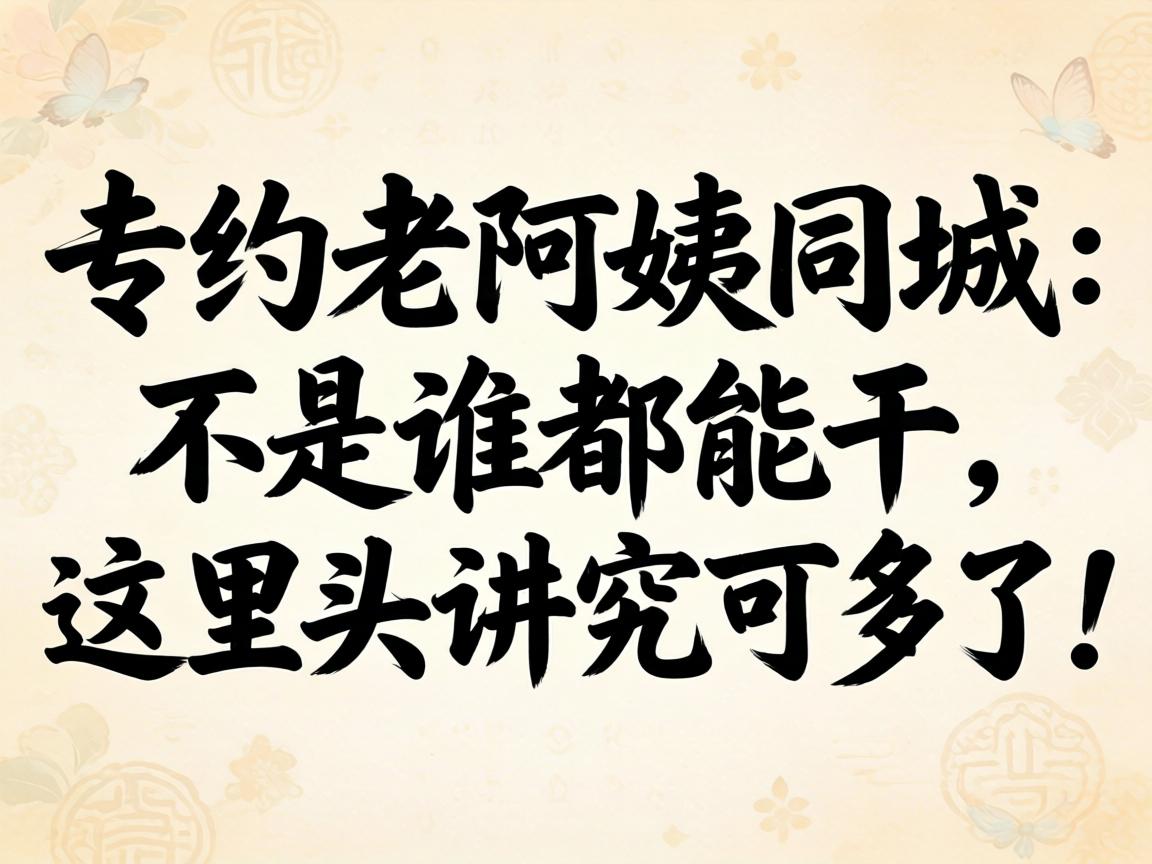 专约老阿姨同城：不是谁都能干，这里头讲求可多了！
