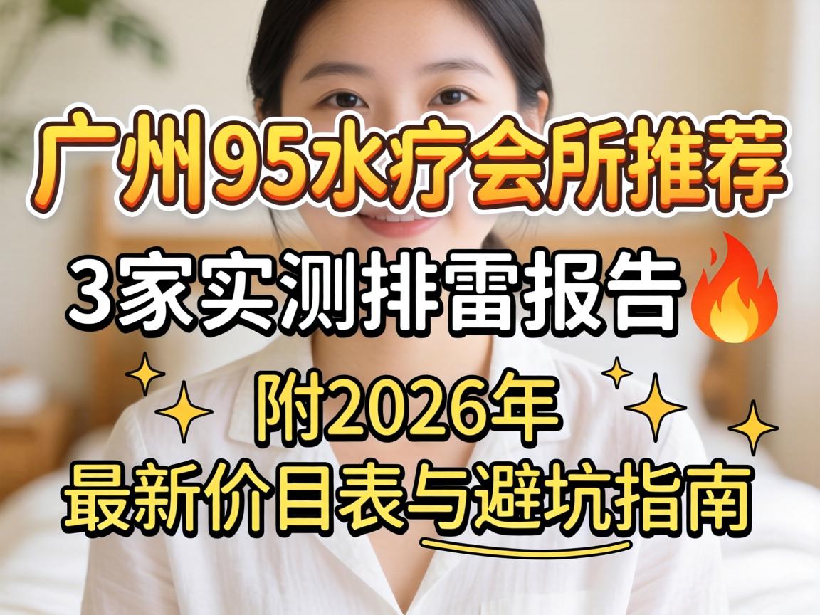 广州95水疗会所推荐 | 3家实测排雷报告?附2026年最新价目表与避坑指南