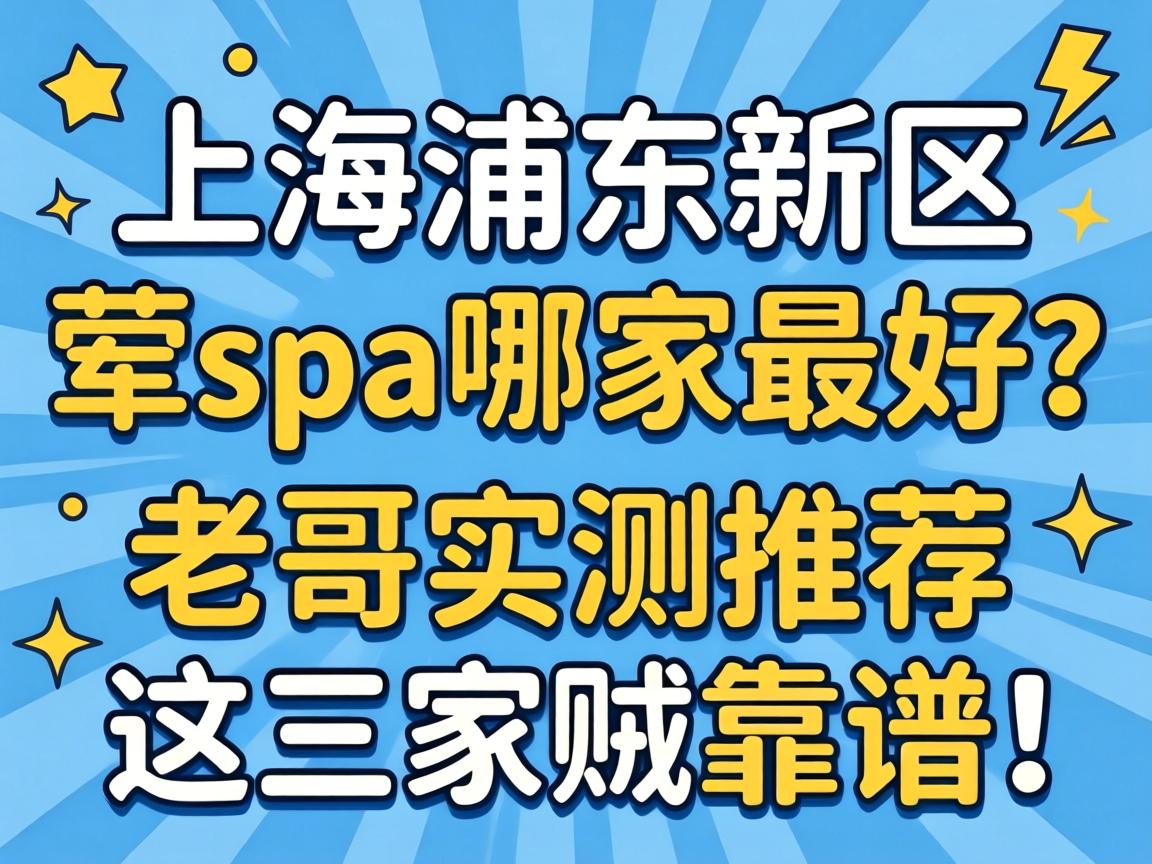 上海浦东新区荤spa哪家最好？老哥实测推荐这三家贼靠谱！