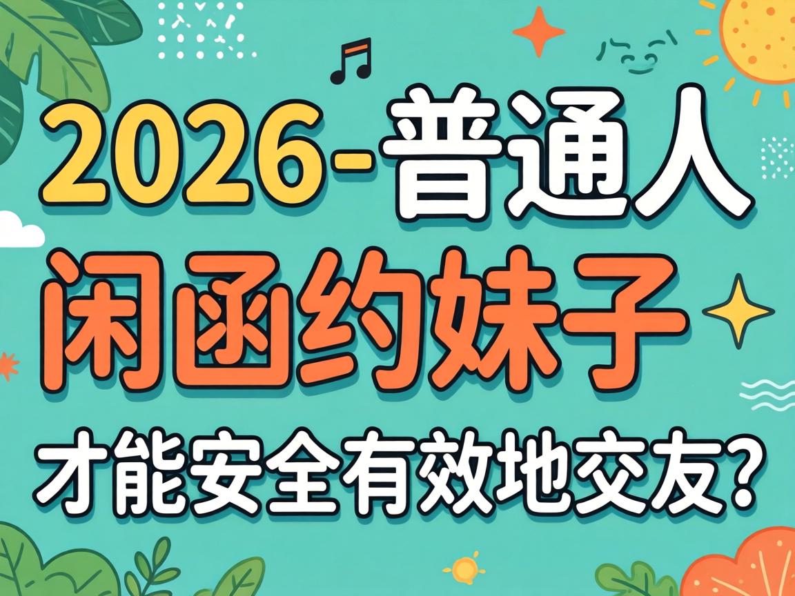 在2026年，通常人若何在闲鱼约妹子能力安全有效地交友？