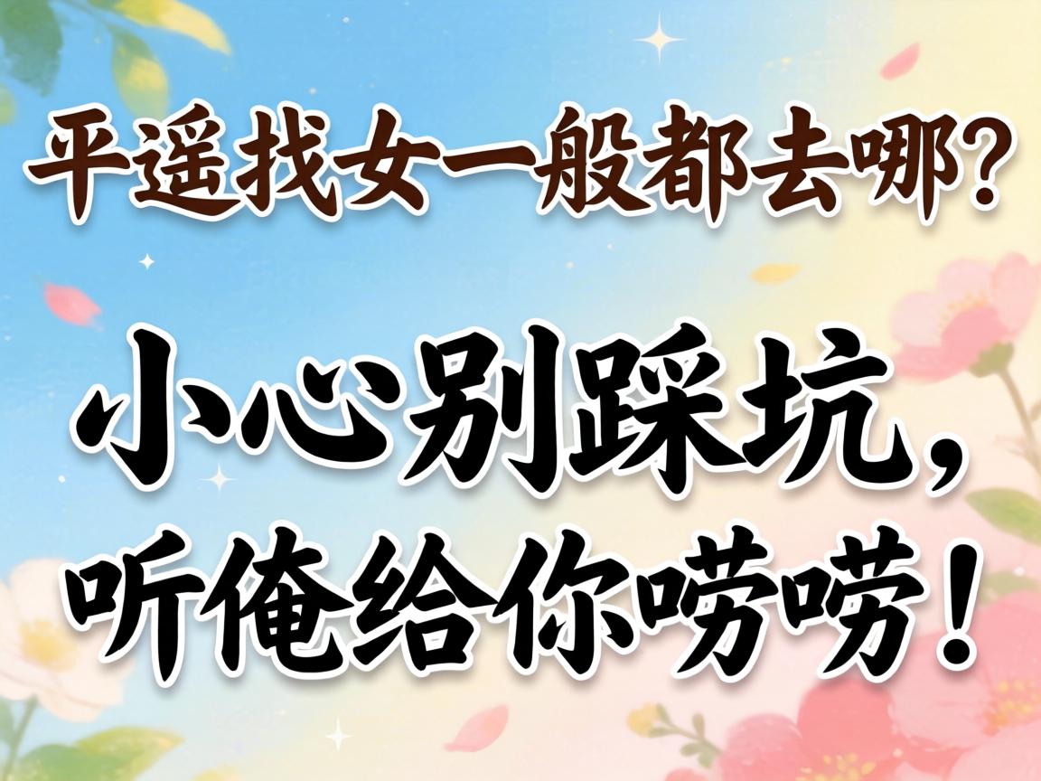 平遥找女一般都去哪？小心别踩坑，听俺给你唠唠！