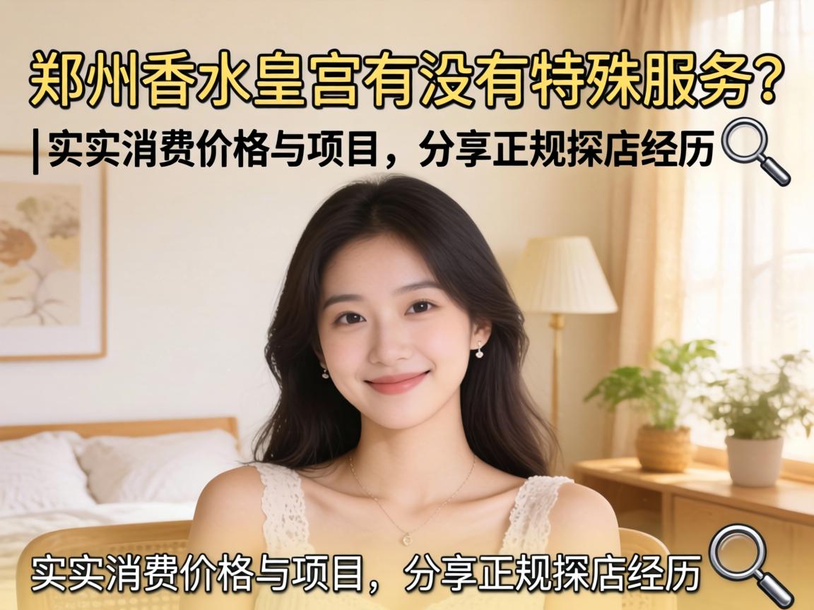 郑州香水皇宫有没有特殊服务？| 实测消费价值与项目，分享正规探店经历 ?