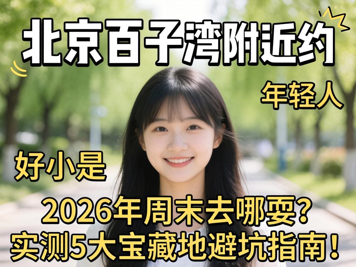 北京百子湾附近约,年轻人2026年周末去哪耍?实测5大宝藏地避坑指南!