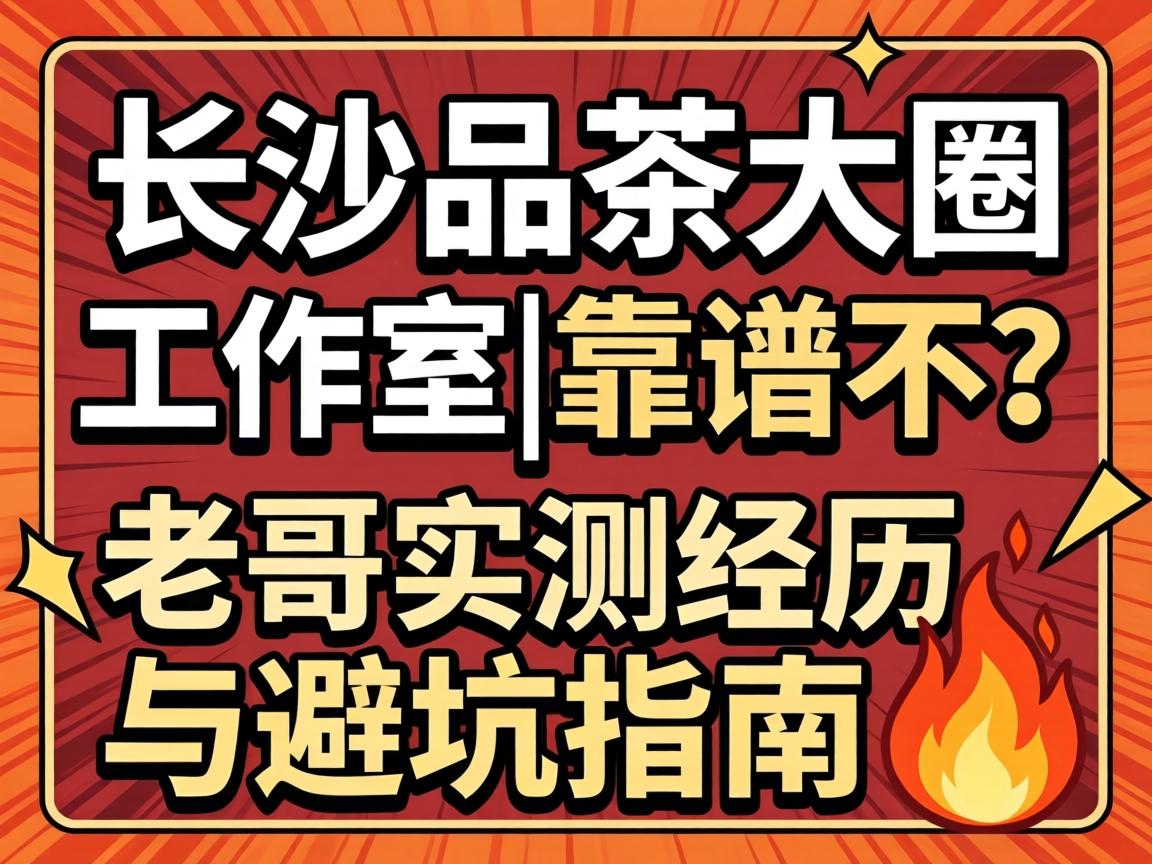长沙品茶大圈工作室|靠谱不？老哥实测经历与避坑指南?